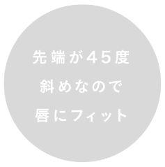 先端が45度斜めなので唇にフィット