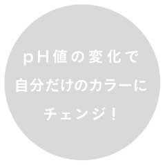 ph値の変化で自分だけのカラーにチェンジ！